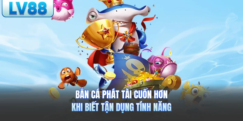 Bắn cá phát tài cuốn hơn khi biết tận dụng tính năng