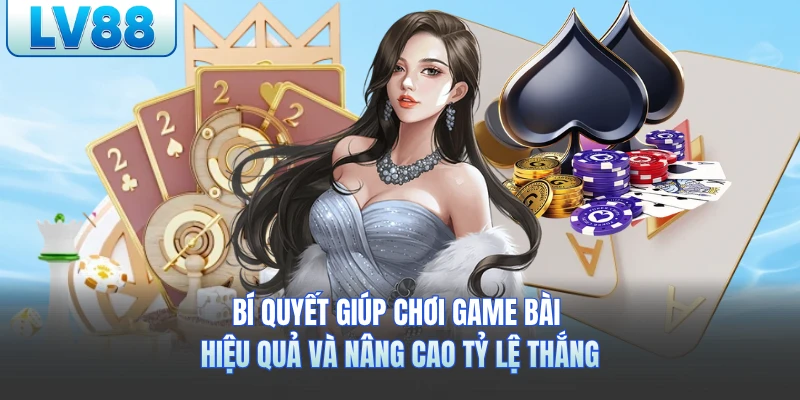 Bí quyết giúp chơi game bài hiệu quả và nâng cao tỷ lệ thắng
