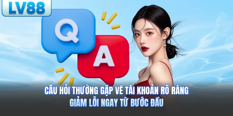 Câu hỏi thường gặp lv88 về tài khoản rõ ràng, giảm lỗi ngay từ bước đầu