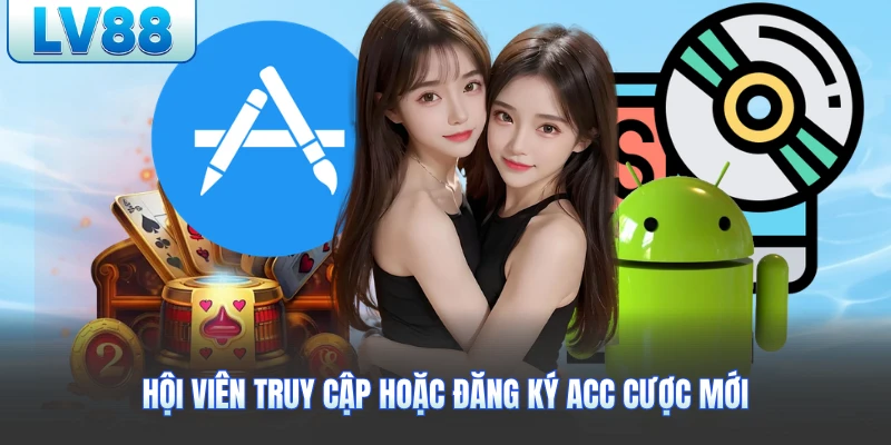 Hội viên truy cập hoặc đăng ký acc cược mới