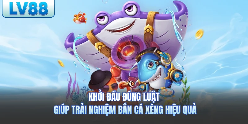 Khởi đầu đúng luật giúp trải nghiệm bắn cá xèng hiệu quả