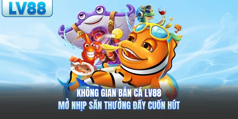 Không gian bắn cá LV88 mở nhịp săn thưởng đầy cuốn hút