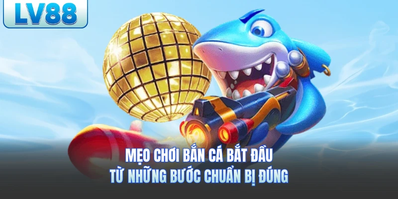 Mẹo chơi bắn cá lv88 bắt đầu từ những bước chuẩn bị đúng