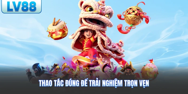 Thao tác đúng để trải nghiệm trọn vẹn
