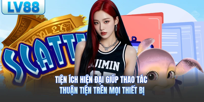 Tiện ích hiện đại giúp thao tác thuận tiện trên mọi thiết bị